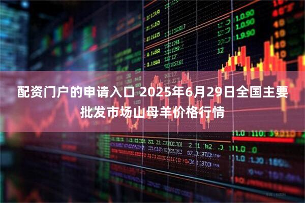 配资门户的申请入口 2025年6月29日全国主要批发市场山母羊价格行情