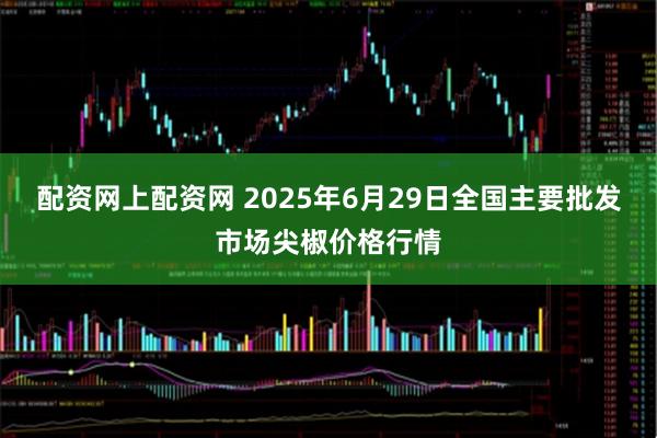 配资网上配资网 2025年6月29日全国主要批发市场尖椒价格行情