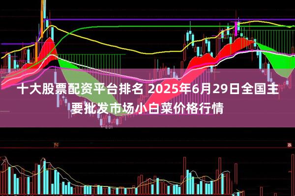 十大股票配资平台排名 2025年6月29日全国主要批发市场小白菜价格行情