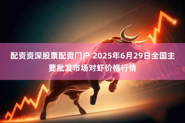 配资资深股票配资门户 2025年6月29日全国主要批发市场对虾价格行情