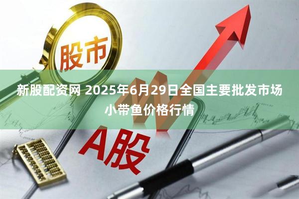 新股配资网 2025年6月29日全国主要批发市场小带鱼价格行情