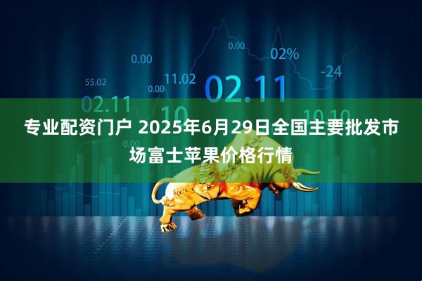 专业配资门户 2025年6月29日全国主要批发市场富士苹果价格行情