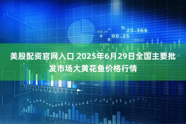 美股配资官网入口 2025年6月29日全国主要批发市场大黄花鱼价格行情