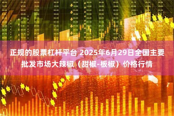 正规的股票杠杆平台 2025年6月29日全国主要批发市场大辣椒（甜椒-板椒）价格行情