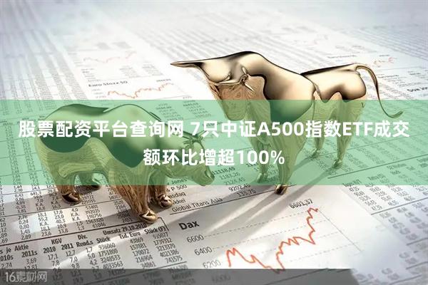 股票配资平台查询网 7只中证A500指数ETF成交额环比增超100%