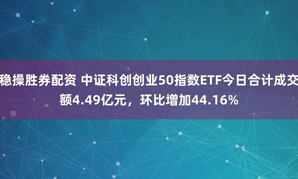 稳操胜券配资 中证科创创业50指数ETF今日合计成交额4.49亿元，环比增加44.16%