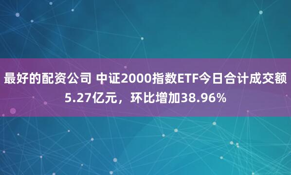 最好的配资公司 中证2000指数ETF今日合计成交额5.27亿元，环比增加38.96%