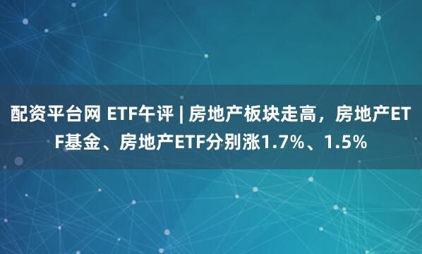 配资平台网 ETF午评 | 房地产板块走高，房地产ETF基金、房地产ETF分别涨1.7%、1.5%