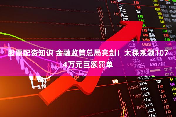股票配资知识 金融监管总局亮剑！太保系领1074万元巨额罚单