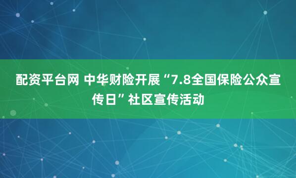 配资平台网 中华财险开展“7.8全国保险公众宣传日”社区宣传活动