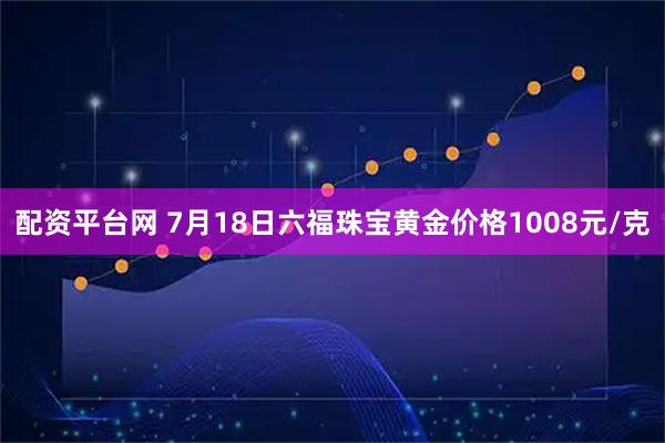 配资平台网 7月18日六福珠宝黄金价格1008元/克