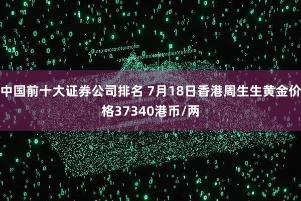 中国前十大证券公司排名 7月18日香港周生生黄金价格37340港币/两