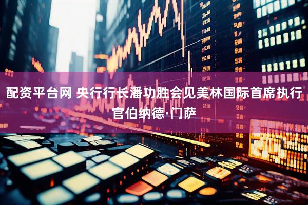配资平台网 央行行长潘功胜会见美林国际首席执行官伯纳德·门萨
