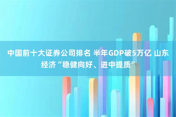 中国前十大证券公司排名 半年GDP破5万亿 山东经济“稳健向好、进中提质”