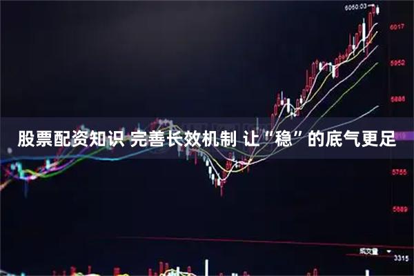 股票配资知识 完善长效机制 让“稳”的底气更足