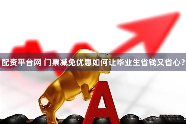 配资平台网 门票减免优惠如何让毕业生省钱又省心？