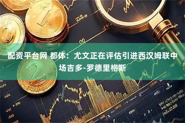 配资平台网 都体：尤文正在评估引进西汉姆联中场吉多-罗德里格斯