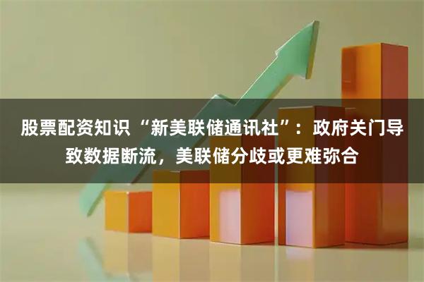 股票配资知识 “新美联储通讯社”：政府关门导致数据断流，美联储分歧或更难弥合
