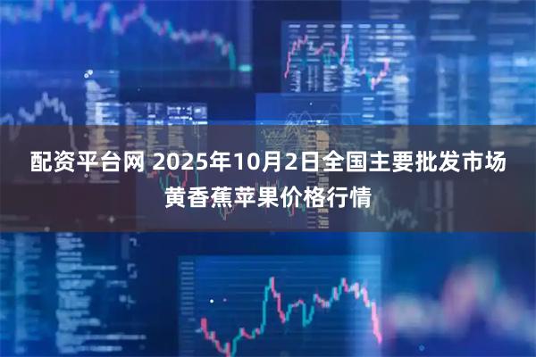配资平台网 2025年10月2日全国主要批发市场黄香蕉苹果价格行情
