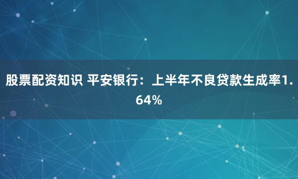 股票配资知识 平安银行：上半年不良贷款生成率1.64%