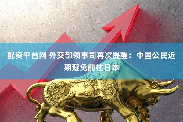 配资平台网 外交部领事司再次提醒：中国公民近期避免前往日本