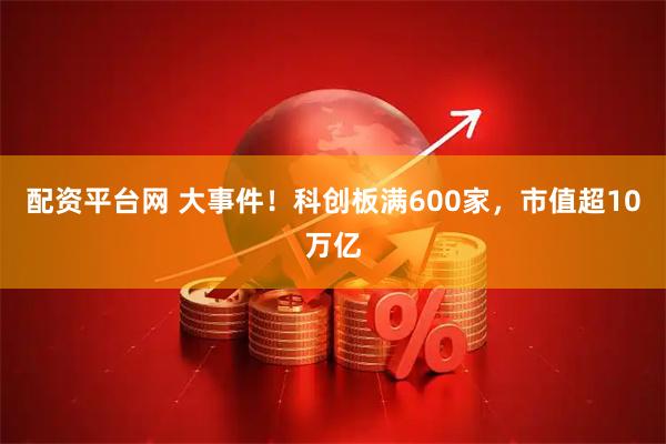 配资平台网 大事件！科创板满600家，市值超10万亿